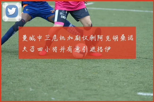 曼城中卫危机加剧仅剩阿克胡桑诺夫召回小将并有意引进格伊