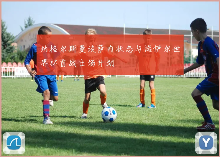纳格尔斯曼谈萨内状态与诺伊尔世界杯首战出场计划