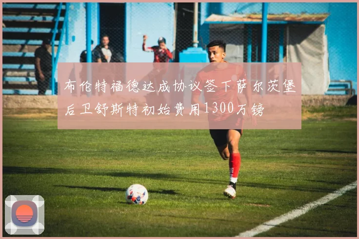布伦特福德达成协议签下萨尔茨堡后卫舒斯特初始费用1300万镑