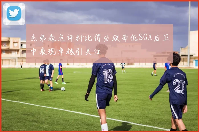 杰弗森点评科比得分效率低SGA后卫中表现卓越引关注