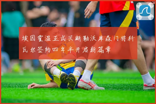 埃因霍温正式买断勒沃库森门将科瓦尔签约四年半开启新篇章