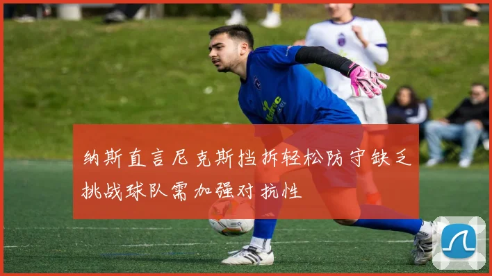 纳斯直言尼克斯挡拆轻松防守缺乏挑战球队需加强对抗性