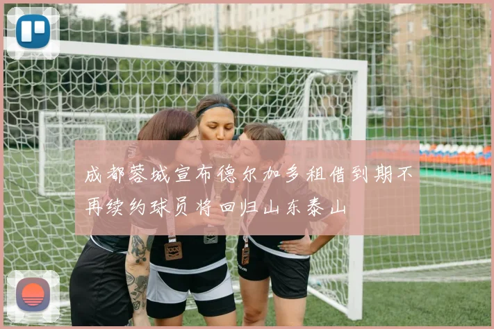 成都蓉城宣布德尔加多租借到期不再续约球员将回归山东泰山
