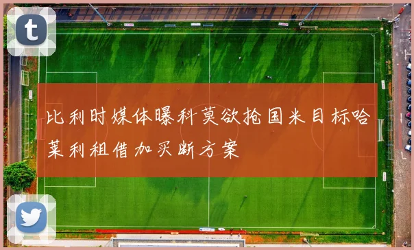 比利时媒体曝科莫欲抢国米目标哈莱利租借加买断方案