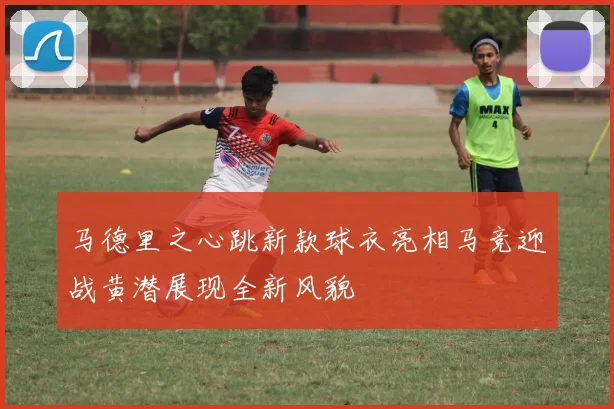 马德里之心跳新款球衣亮相马竞迎战黄潜展现全新风貌