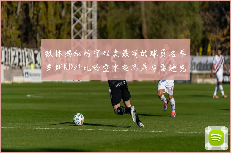 铁林揭秘防守难度最高的球员名单罗斯KD科比哈登水花兄弟与雷迪克