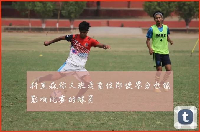 科里森称文班是首位即使零分也能影响比赛的球员