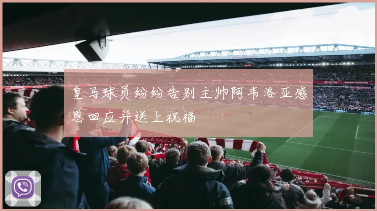 皇马球员纷纷告别主帅阿韦洛亚感恩回应并送上祝福