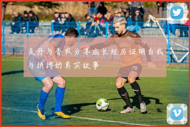 麦丹与香农分享成长经历证明自我与拼搏的真实故事