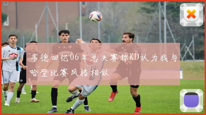 韦德回忆06年总决赛称KD认为我与哈登比赛风格相似